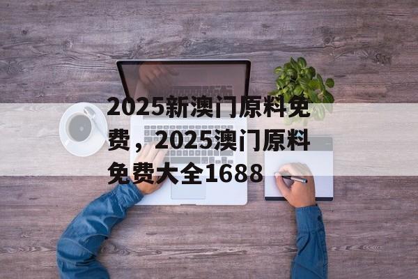 2025新澳门原料免费，2025澳门原料免费大全1688