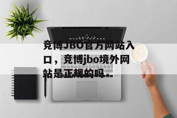 竞博JBO官方网站入口，竞博jbo境外网站是正规的吗