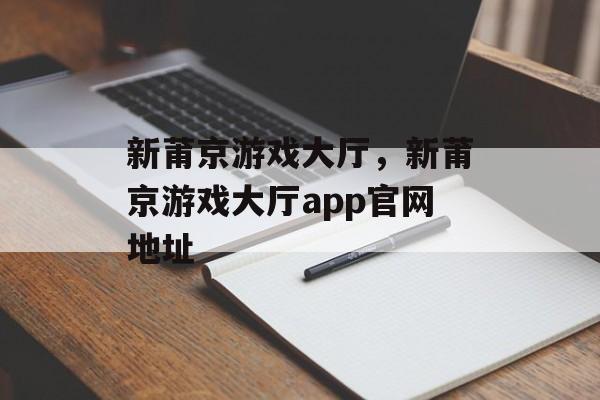 新莆京游戏大厅，新莆京游戏大厅app官网地址